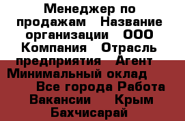 Менеджер по продажам › Название организации ­ ООО Компания › Отрасль предприятия ­ Агент › Минимальный оклад ­ 30 000 - Все города Работа » Вакансии   . Крым,Бахчисарай